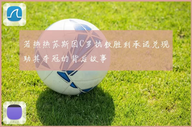 若热热苏斯因C罗执教胜利承诺兑现助其夺冠的背后故事