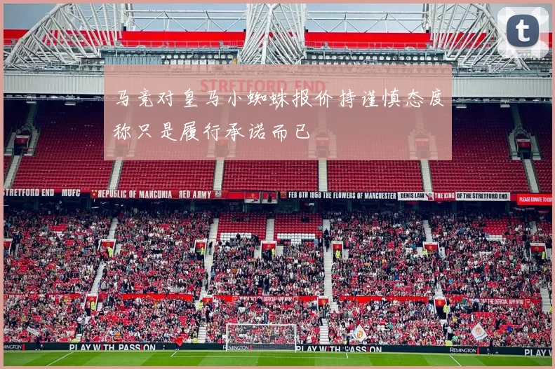 马竞对皇马小蜘蛛报价持谨慎态度称只是履行承诺而已