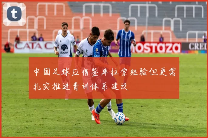 中国足球应借鉴库拉索经验但更需扎实推进青训体系建设