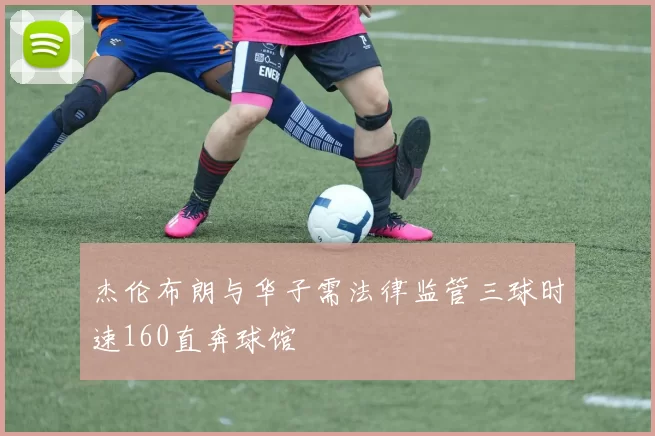 杰伦布朗与华子需法律监管三球时速160直奔球馆
