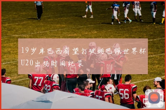 19岁库巴西有望打破姆巴佩世界杯U20出场时间纪录