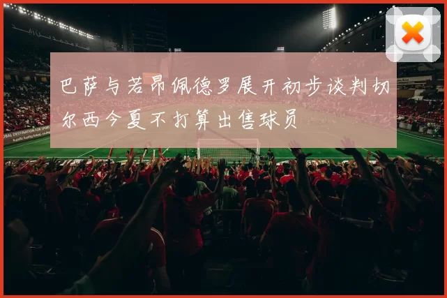 巴萨与若昂佩德罗展开初步谈判切尔西今夏不打算出售球员