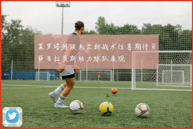 莱罗塔列谈米兰新战术惊喜期待贡萨洛拉莫斯助力球队表现