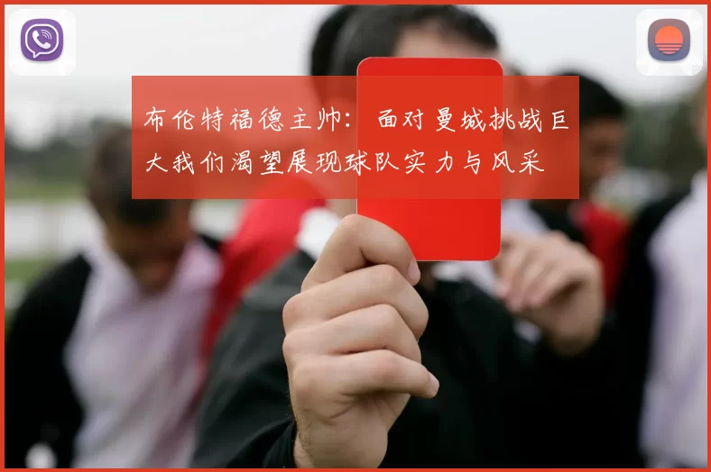 布伦特福德主帅：面对曼城挑战巨大我们渴望展现球队实力与风采