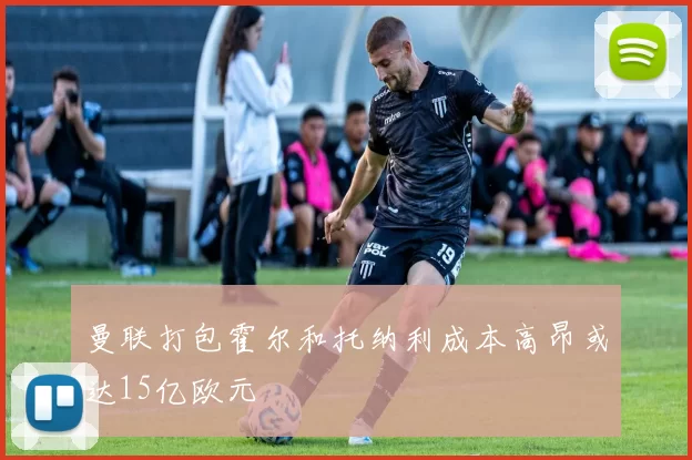 曼联打包霍尔和托纳利成本高昂或达15亿欧元