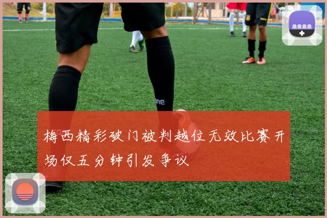 梅西精彩破门被判越位无效比赛开场仅五分钟引发争议