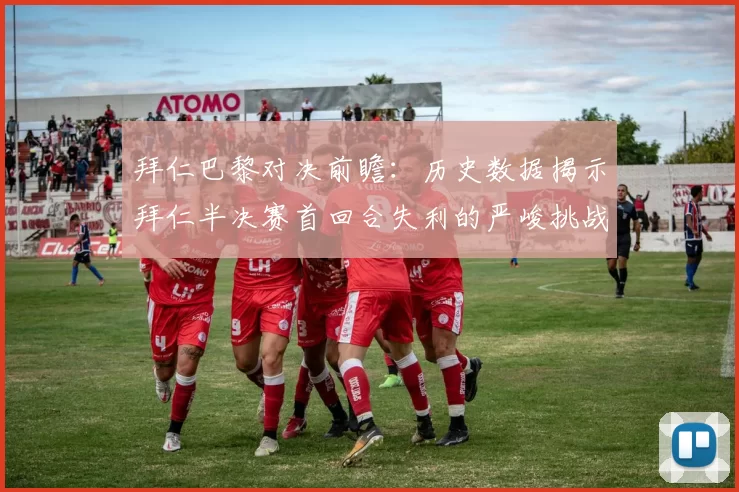 拜仁巴黎对决前瞻：历史数据揭示拜仁半决赛首回合失利的严峻挑战
