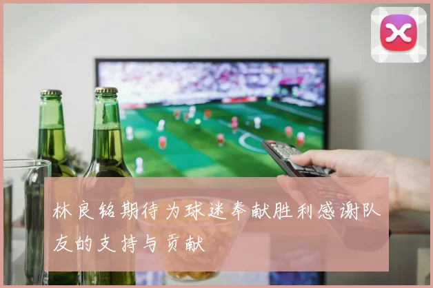 林良铭期待为球迷奉献胜利感谢队友的支持与贡献