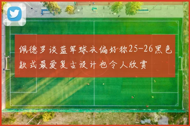 佩德罗谈蓝军球衣偏好称25-26黑色款式最爱复古设计也令人欣赏