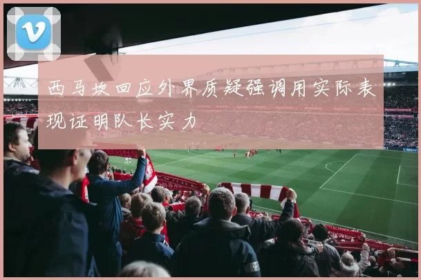 西马坎回应外界质疑强调用实际表现证明队长实力