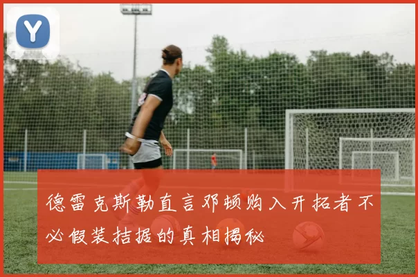 德雷克斯勒直言邓顿购入开拓者不必假装拮据的真相揭秘