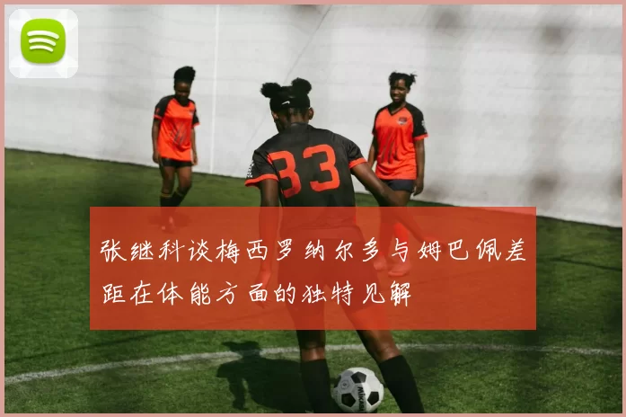 张继科谈梅西罗纳尔多与姆巴佩差距在体能方面的独特见解