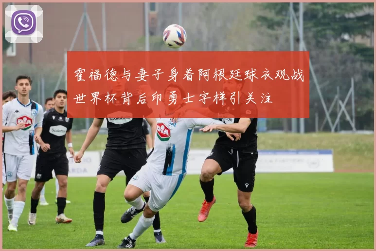 霍福德与妻子身着阿根廷球衣观战世界杯背后印勇士字样引关注