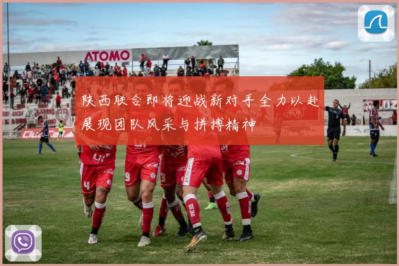 陕西联合即将迎战新对手全力以赴展现团队风采与拼搏精神