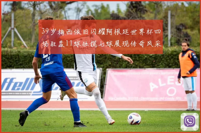 39岁梅西依旧闪耀阿根廷世界杯四场狂轰11球独揽七球展现传奇风采