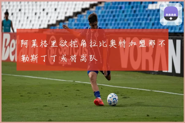 阿莱格里欲挖角拉比奥特加盟那不勒斯丁丁或将离队