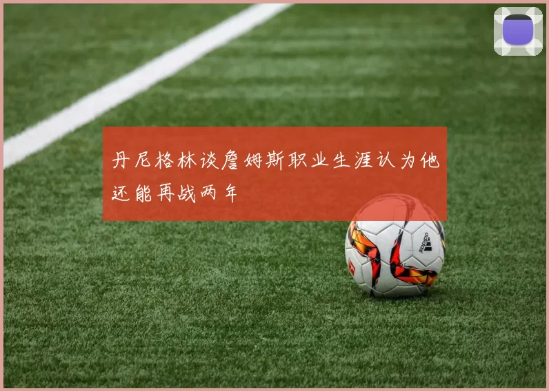 丹尼格林谈詹姆斯职业生涯认为他还能再战两年