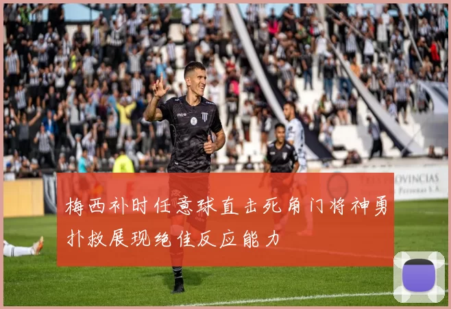 梅西补时任意球直击死角门将神勇扑救展现绝佳反应能力