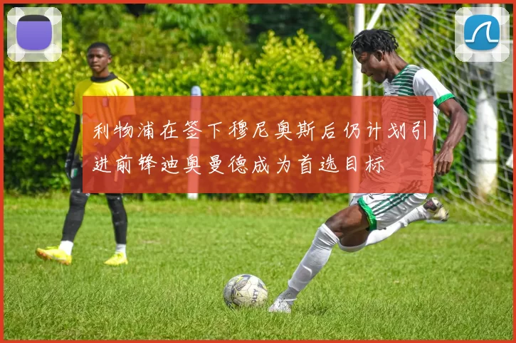 利物浦在签下穆尼奥斯后仍计划引进前锋迪奥曼德成为首选目标