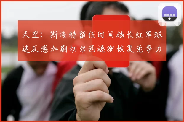 天空：斯洛特留任时间越长红军球迷反感加剧切尔西逐渐恢复竞争力