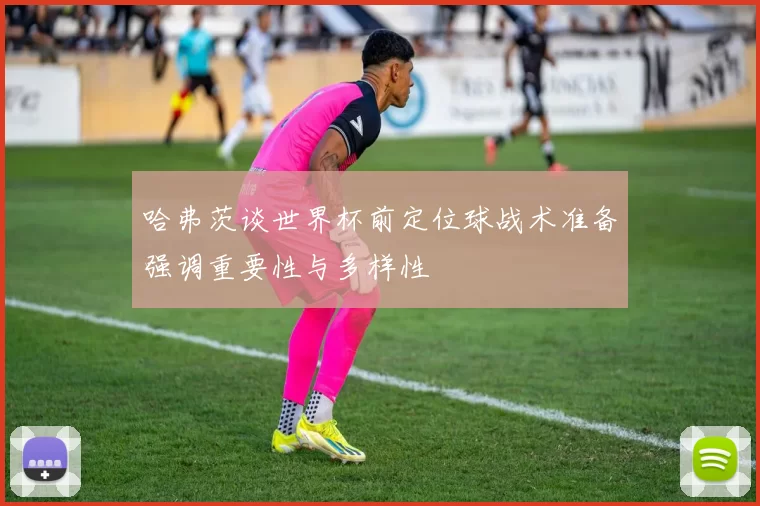 哈弗茨谈世界杯前定位球战术准备强调重要性与多样性