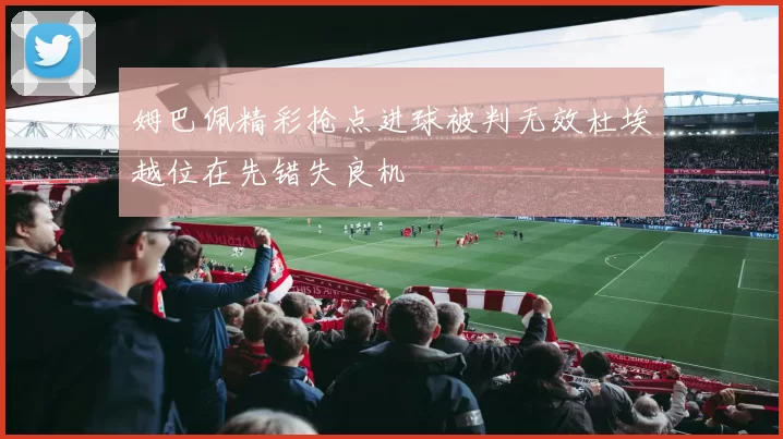 姆巴佩精彩抢点进球被判无效杜埃越位在先错失良机
