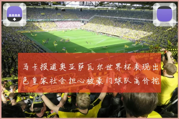 马卡报道奥亚萨瓦尔世界杯表现出色皇家社会担心被豪门球队高价挖角